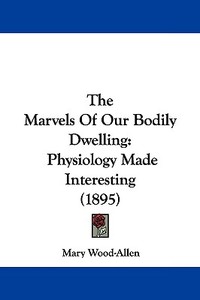 The Marvels of Our Bodily Dwelling: Physiology Made Interesting (1895) di Mary Wood-Allen edito da Kessinger Publishing