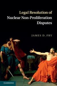 Legal Resolution of Nuclear Non-Proliferation Disputes di James D. Fry edito da Cambridge University Press