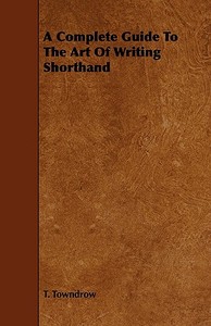 A Complete Guide To The Art Of Writing Shorthand di T. Towndrow edito da Baltzell Press