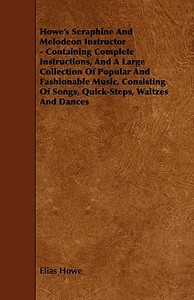 Howe's Seraphine and Melodeon Instructor - Containing Complete Instructions, and a Large Collection of Popular and Fashi di Elias Howe edito da Sastri Press