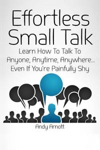 Effortless Small Talk: Learn How to Talk to Anyone, Anytime, Anywhere... Even If You're Painfully Shy di Andy Arnott edito da Createspace Independent Publishing Platform