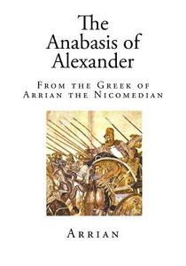 The Anabasis of Alexander: From the Greek of Arrian the Nicomedian di Arrian edito da Createspace
