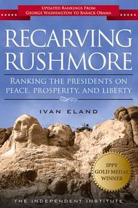 Recarving Rushmore: Ranking the Presidents on Peace, Prosperity, and Liberty di Ivan Eland edito da INDEPENDENT INST