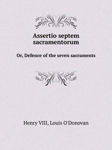 Assertio Septem Sacramentorum Or, Defence Of The Seven Sacraments di Henry VIII, Louis O'Donovan, Eminence James Gibbons edito da Book On Demand Ltd.