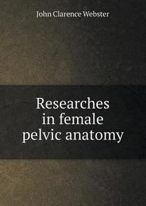Researches In Female Pelvic Anatomy di John Clarence Webster edito da Book On Demand Ltd.