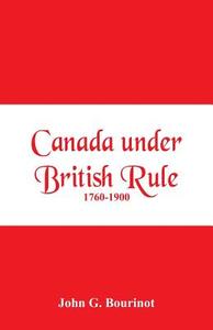 Canada under British Rule 1760-1900 di John G. Bourinot edito da Alpha Editions