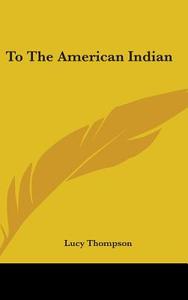 To The American Indian di LUCY THOMPSON edito da Kessinger Publishing