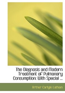 The Diagnosis And Modern Treatment Of Pulmonary Consumption di Arthur Carlyle Latham edito da Bibliolife