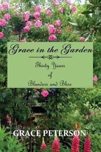 Grace in the Garden: Thirty Years of Blunders and Bliss di Grace Peterson edito da All Things That Matter Press