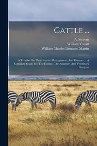 Cattle ...: A Treatise On Their Breeds, Management, And Diseases ... A Complete Guide For The Farmer, The Amateur, And Veterinary di William Youatt, A. Stevens edito da LEGARE STREET PR