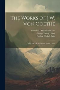 The Works of J.W. von Goethe: With his Life by George Henry Lewes di George Henry Lewes, Nathan Haskell Dole edito da LEGARE STREET PR