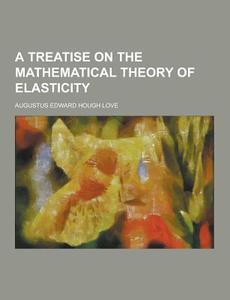 A Treatise On The Mathematical Theory Of Elasticity di Augustus Edward Hough Love edito da Theclassics.us