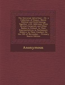 The Universal Advertiser; Or, a Collection of Essays, Moral, Political and Entertaining: Together with Addresses from Several Corporate and Other Bodi di Anonymous edito da Nabu Press