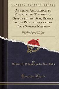 American Association To Promote The Teaching Of Speech To The Deaf, Report Of The Proceedings Of The First Summer Meeting di Western N y Institution Fo Deaf-Mutes edito da Forgotten Books