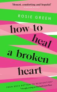 How to Heal a Broken Heart: From Rock Bottom to Reinvention (Via Ugly Crying on the Bathroom Floor) di Rosie Green edito da SPRING