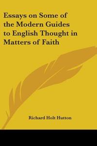 Essays On Some Of The Modern Guides To English Thought In Matters Of Faith di Richard Holt Hutton edito da Kessinger Publishing, Llc