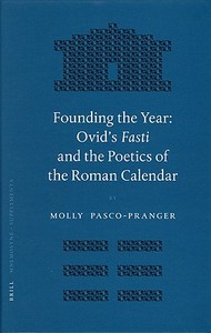 Founding the Year: Ovid's Fasti and the Poetics of the Roman Calendar di Molly Pasco-Pranger edito da BRILL ACADEMIC PUB