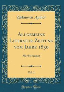 Allgemeine Literatur-Zeitung Vom Jahre 1830, Vol. 2: May Bis August (Classic Reprint) di Unknown Author edito da Forgotten Books