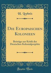 Die Europäischen Kolonieen: Beiträge Zur Kritik Der Deutschen Kolonialprojekte (Classic Reprint) di H. Loehnis edito da Forgotten Books