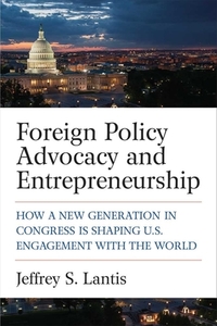 Foreign Policy Advocacy and Entrepreneurship: How a New Generation in Congress Is Shaping U.S. Engagement with the World di Jeffrey S. Lantis edito da UNIV OF MICHIGAN PR
