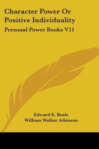 Character Power Or Positive Individuality: Personal Power Books V11 di Edward E. Beals, William Walker Atkinson edito da Kessinger Publishing, Llc
