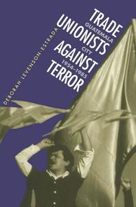 Trade Unionists Against Terror: Guatemala City, 1954-1985 di Deborah Levenson-Estrada edito da University of North Carolina Press