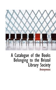 A Catalogue Of The Books Belonging To The Bristol Library Society di Anonymous edito da Bibliolife