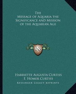 The Message of Aquaria the Significance and Mission of the Aquarian Age di Harriette Augusta Curtiss, F. Homer Curtiss edito da Kessinger Publishing