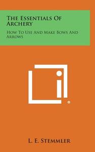 The Essentials of Archery: How to Use and Make Bows and Arrows di L. E. Stemmler edito da Literary Licensing, LLC