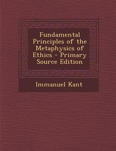 Fundamental Principles of the Metaphysics of Ethics di Immanuel Kant edito da Nabu Press