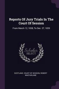 Reports of Jury Trials in the Court of Session: From March 12, 1838, to Dec. 27, 1839 di Robert Macfarlane edito da CHIZINE PUBN