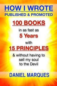 How I Wrote, Published and Promoted 100 Books: In as Fast as 5 Years with 10 Simple Principles Without Having to Sell My Soul to the Devil di Daniel Marques edito da Createspace