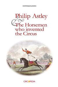Philip Astley and the Horsemen Who Invented the Circus di Dominique Jando edito da Createspace Independent Publishing Platform