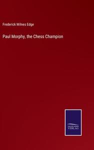 Paul Morphy, the Chess Champion di Frederick Milnes Edge edito da Salzwasser-Verlag