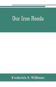 Our iron roads di Frederick S. Williams edito da Alpha Editions
