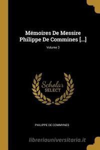 Mémoires de Messire Philippe de Commines [...]; Volume 3 di Philippe De Commynes edito da WENTWORTH PR