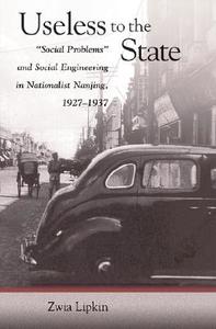 Useless to the State - Social Problems and Social Engineering in Nationalist Nanjing 1927-1937 di Zwia Lipkin edito da Harvard University Press