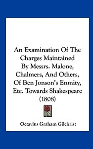 An Examination of the Charges Maintained by Messrs. Malone, Chalmers, and Others, of Ben Jonson's Enmity, Etc. Towards Shakespeare (1808) di Octavius Graham Gilchrist edito da Kessinger Publishing