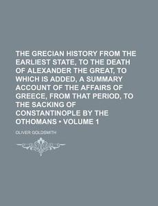 The Grecian History From The Earliest State, To The Death Of Alexander The Great, To Which Is Added, A Summary Account Of The Affairs Of Greece, From  di Oliver Goldsmith edito da General Books Llc