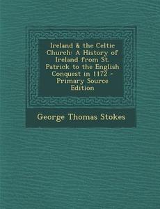 Ireland & the Celtic Church: A History of Ireland from St. Patrick to the English Conquest in 1172 di George Thomas Stokes edito da Nabu Press
