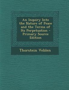An Inquiry Into the Nature of Peace and the Terms of Its Perpetuation di Thorstein Veblen edito da Nabu Press