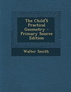 The Child's Practical Geometry - Primary Source Edition di Walter Smith edito da Nabu Press