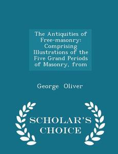 The Antiquities Of Free-masonry di George Oliver edito da Scholar's Choice