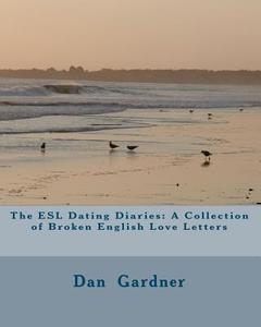 The ESL Dating Diaries: A Collection of Broken English Love Letters di Dan Gardner edito da Createspace