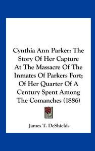 Cynthia Ann Parker: The Story of Her Capture at the Massacre of the Inmates of Parkers Fort; Of Her Quarter of a Century Spent Among the C di James T. DeShields edito da Kessinger Publishing