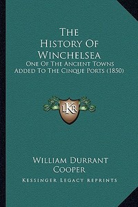 The History of Winchelsea: One of the Ancient Towns Added to the Cinque Ports (1850) di William Durrant Cooper edito da Kessinger Publishing