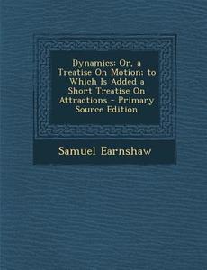 Dynamics: Or, a Treatise on Motion; To Which Is Added a Short Treatise on Attractions di Samuel Earnshaw edito da Nabu Press