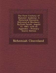 The First Century of Dummer Academy: A Historical Discourse, Delivered at Newbury, Byfield Parish, August 12, 1863. with an Appendix di Nehemiah Cleaveland edito da Nabu Press