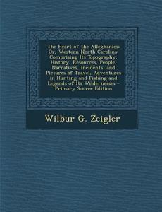 The Heart of the Alleghanies; Or, Western North Carolina: Comprising Its Topography, History, Resources, People, Narratives, Incidents, and Pictures o di Wilbur Gleason Zeigler edito da Nabu Press