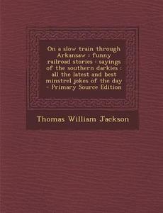 On a Slow Train Through Arkansaw: Funny Railroad Stories: Sayings of the Southern Darkies: All the Latest and Best Minstrel Jokes of the Day - Primary di Thomas William Jackson edito da Nabu Press